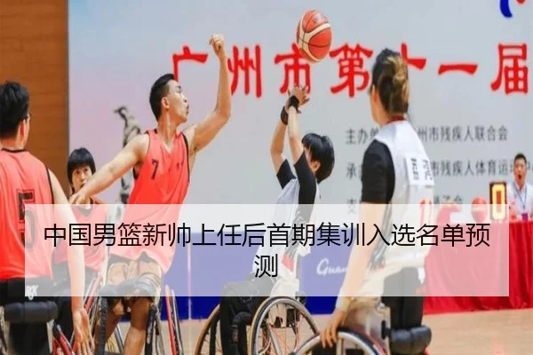 中国男篮新帅上任后首期集训入选名单预测